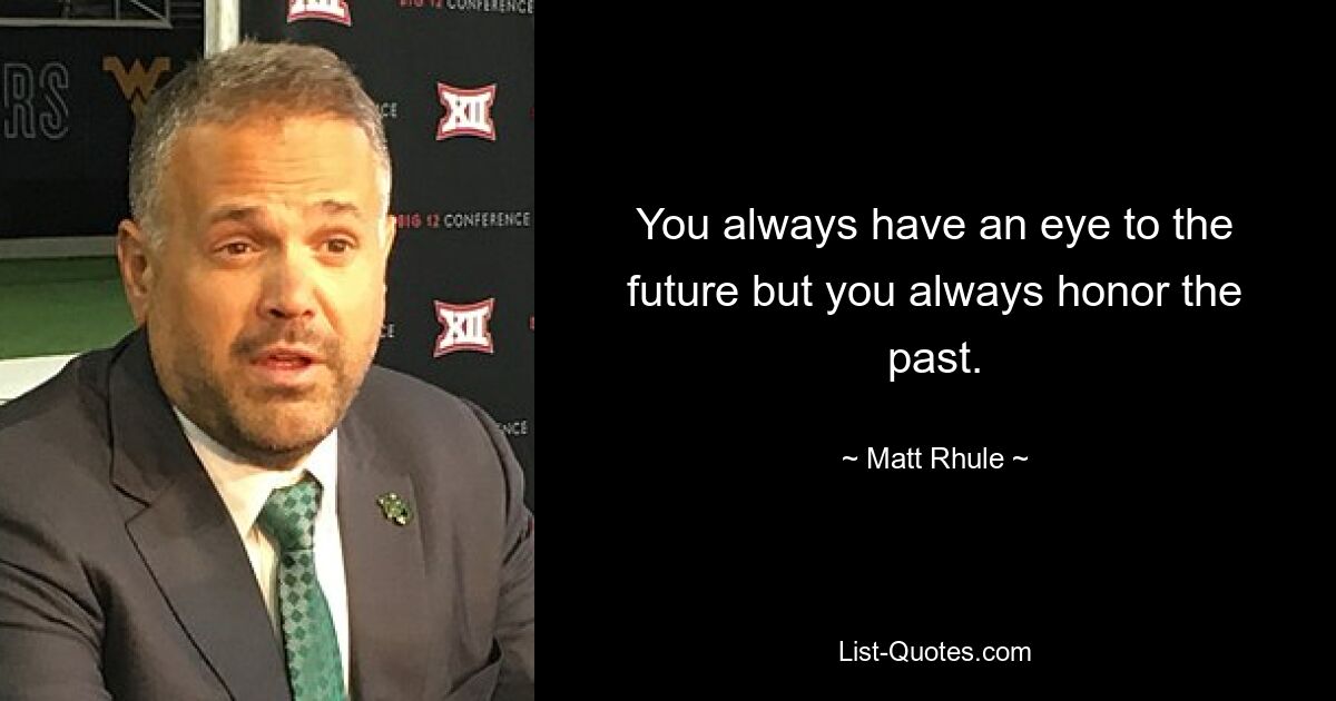 You always have an eye to the future but you always honor the past. — © Matt Rhule