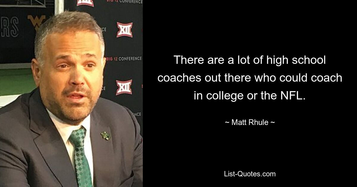 There are a lot of high school coaches out there who could coach in college or the NFL. — © Matt Rhule