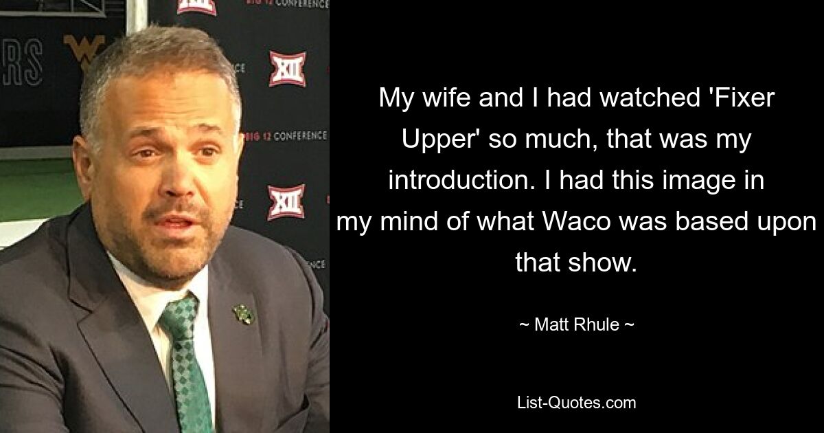 My wife and I had watched 'Fixer Upper' so much, that was my introduction. I had this image in my mind of what Waco was based upon that show. — © Matt Rhule