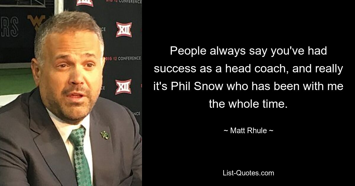 Die Leute sagen immer, dass Sie als Cheftrainer Erfolg hatten, und in Wirklichkeit ist es Phil Snow, der die ganze Zeit an meiner Seite war. — © Matt Rhule