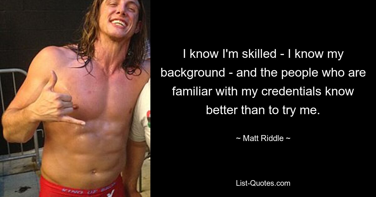 I know I'm skilled - I know my background - and the people who are familiar with my credentials know better than to try me. — © Matt Riddle