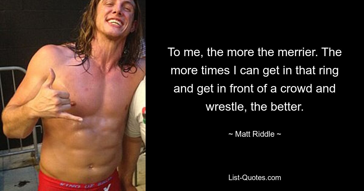 To me, the more the merrier. The more times I can get in that ring and get in front of a crowd and wrestle, the better. — © Matt Riddle