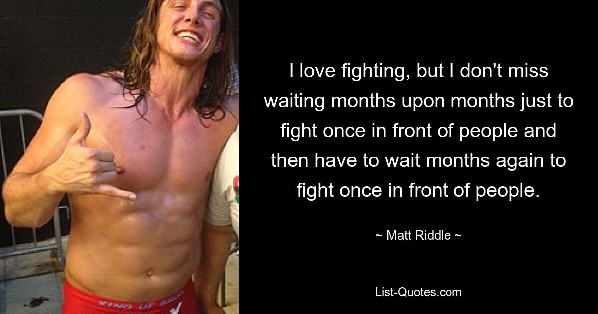 I love fighting, but I don't miss waiting months upon months just to fight once in front of people and then have to wait months again to fight once in front of people. — © Matt Riddle