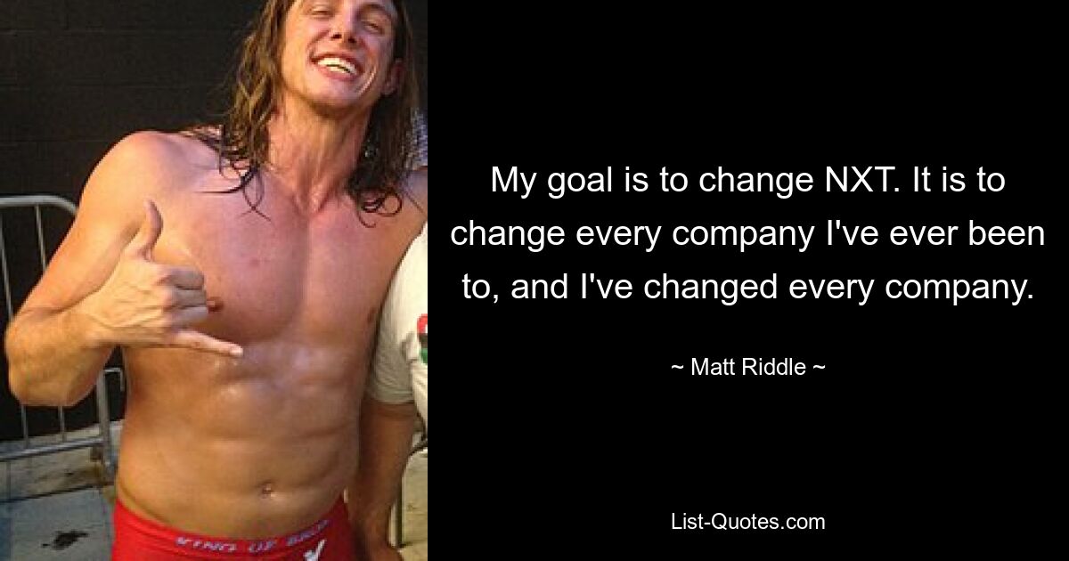 My goal is to change NXT. It is to change every company I've ever been to, and I've changed every company. — © Matt Riddle