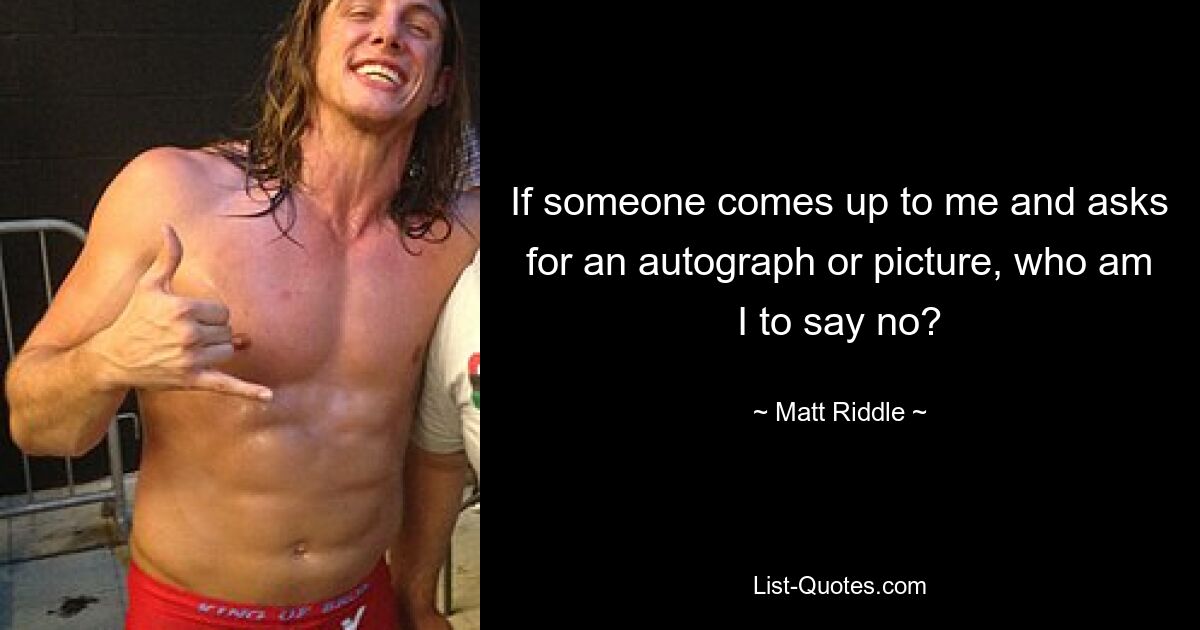 If someone comes up to me and asks for an autograph or picture, who am I to say no? — © Matt Riddle