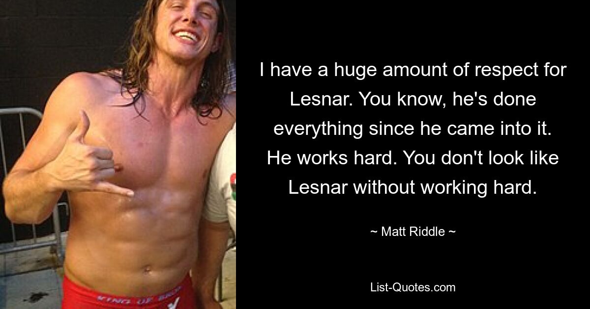 I have a huge amount of respect for Lesnar. You know, he's done everything since he came into it. He works hard. You don't look like Lesnar without working hard. — © Matt Riddle