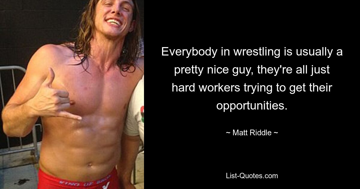 Everybody in wrestling is usually a pretty nice guy, they're all just hard workers trying to get their opportunities. — © Matt Riddle