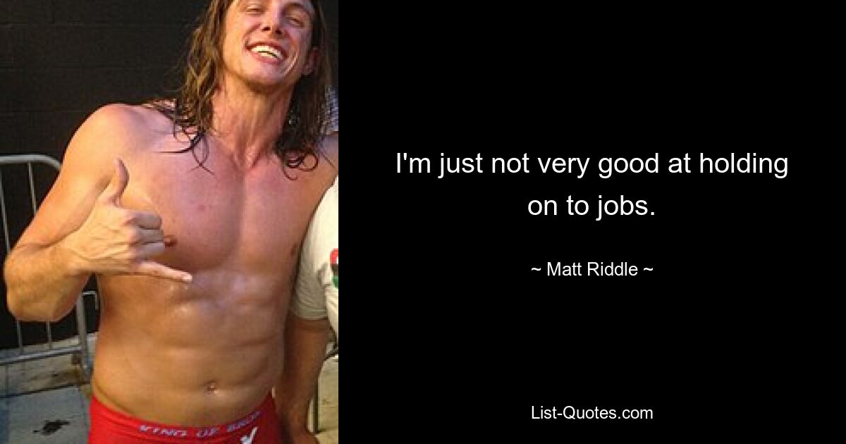 I'm just not very good at holding on to jobs. — © Matt Riddle