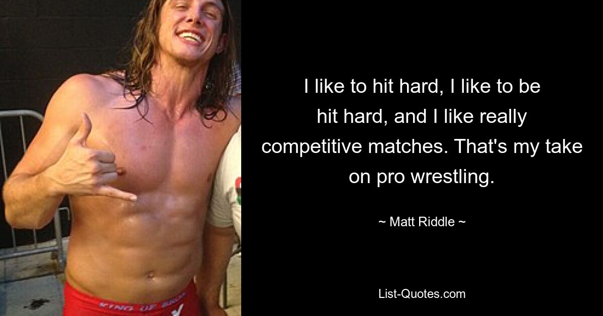 I like to hit hard, I like to be hit hard, and I like really competitive matches. That's my take on pro wrestling. — © Matt Riddle