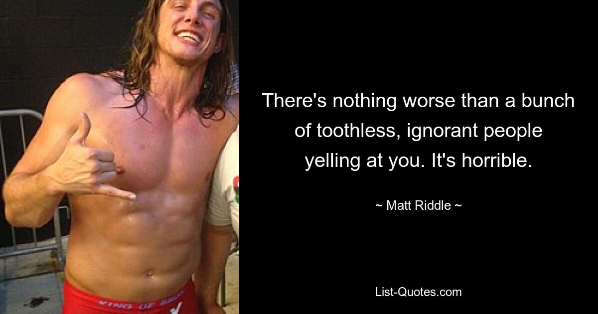 There's nothing worse than a bunch of toothless, ignorant people yelling at you. It's horrible. — © Matt Riddle