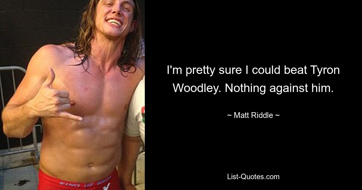 I'm pretty sure I could beat Tyron Woodley. Nothing against him. — © Matt Riddle