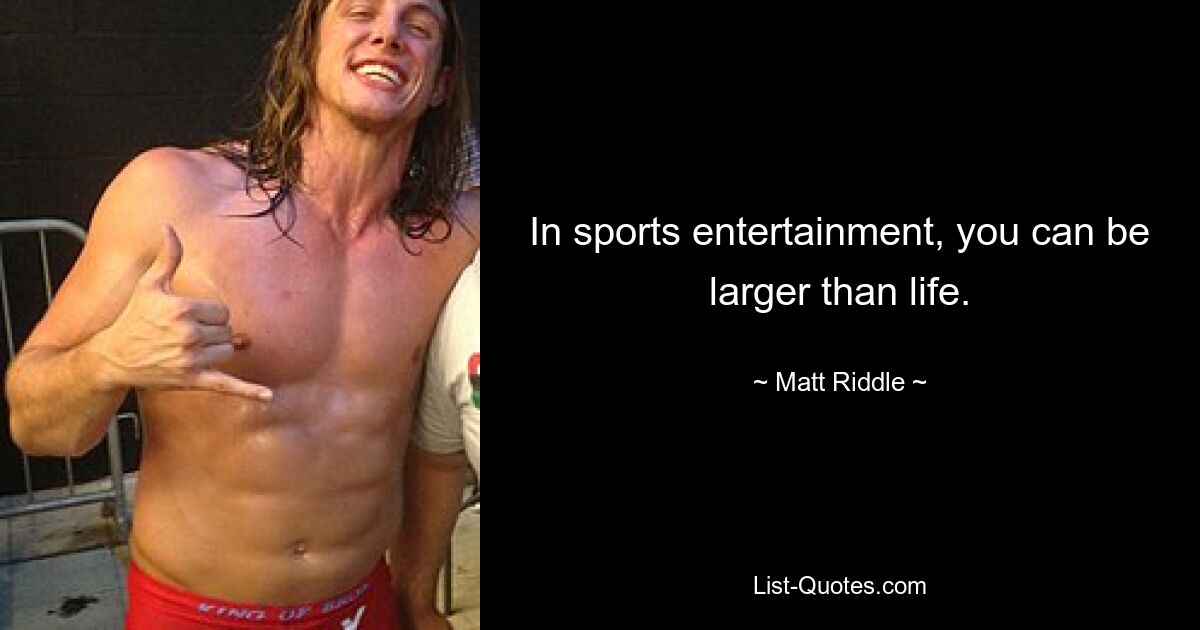 In sports entertainment, you can be larger than life. — © Matt Riddle