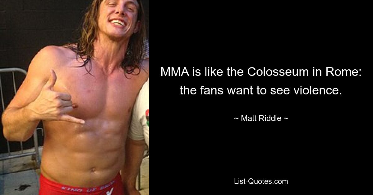 MMA is like the Colosseum in Rome: the fans want to see violence. — © Matt Riddle