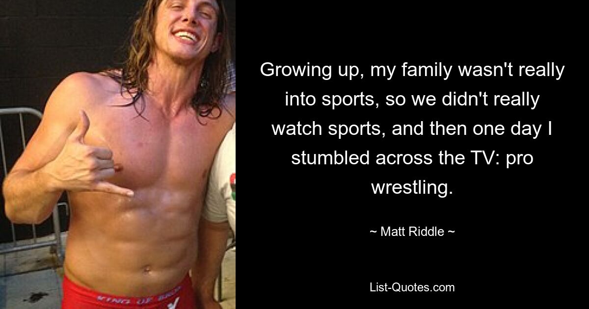 Growing up, my family wasn't really into sports, so we didn't really watch sports, and then one day I stumbled across the TV: pro wrestling. — © Matt Riddle