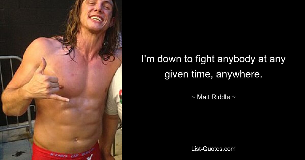 I'm down to fight anybody at any given time, anywhere. — © Matt Riddle