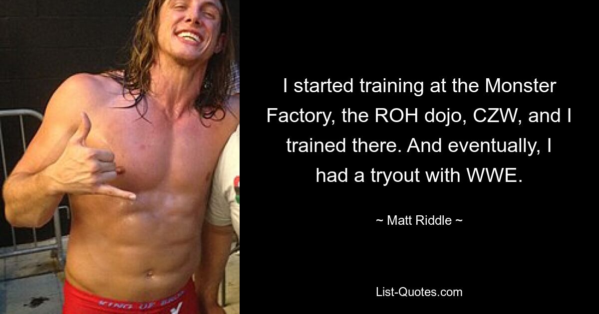 I started training at the Monster Factory, the ROH dojo, CZW, and I trained there. And eventually, I had a tryout with WWE. — © Matt Riddle