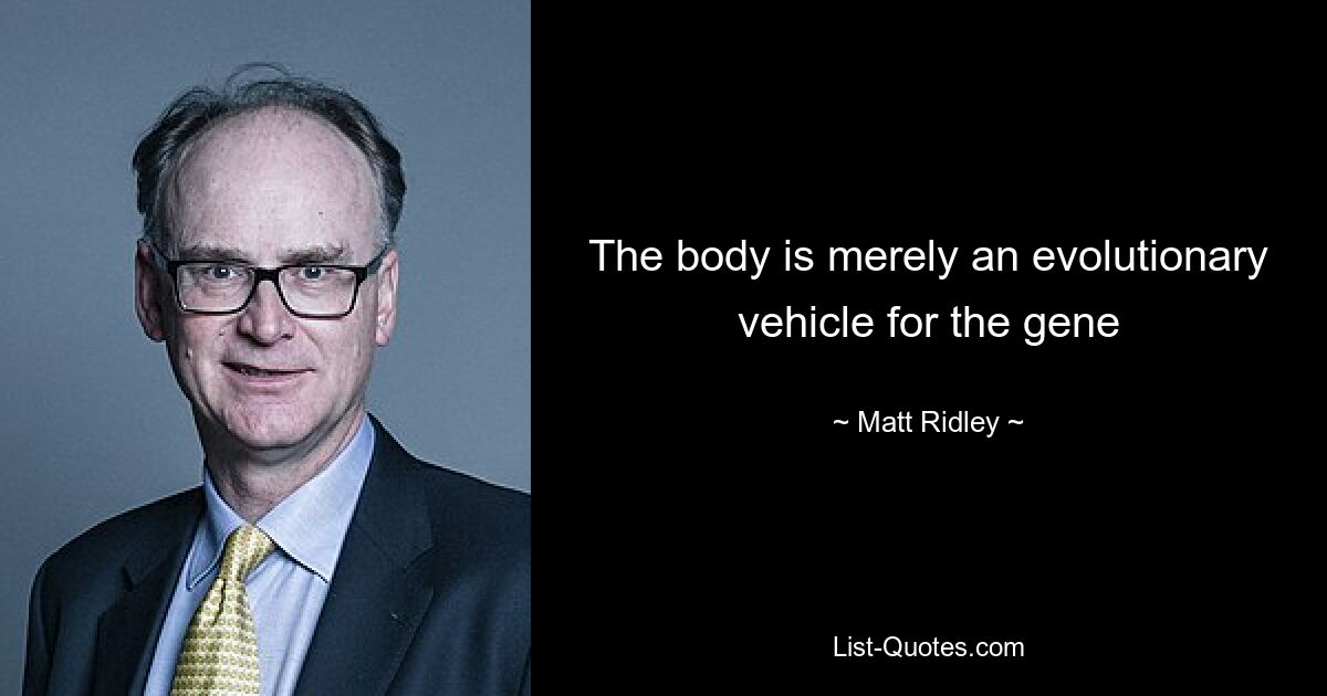 The body is merely an evolutionary vehicle for the gene — © Matt Ridley