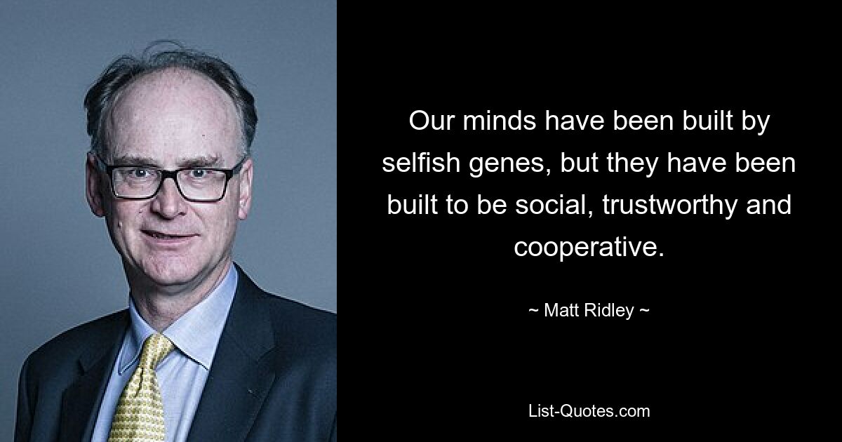 Our minds have been built by selfish genes, but they have been built to be social, trustworthy and cooperative. — © Matt Ridley