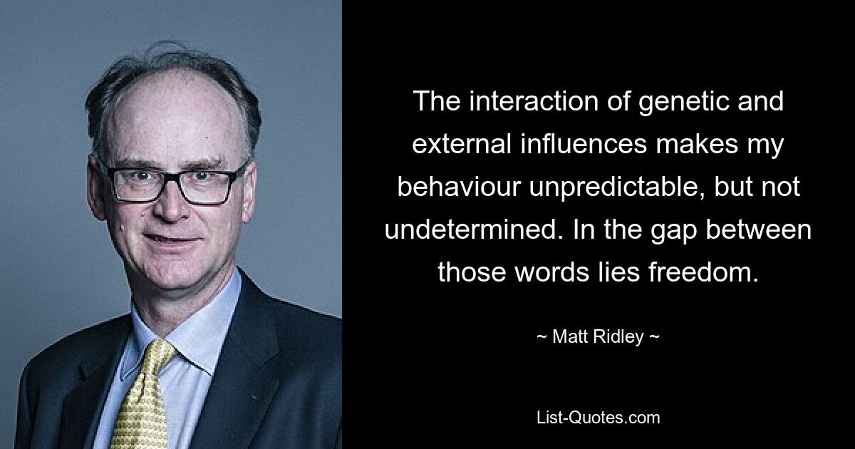 The interaction of genetic and external influences makes my behaviour unpredictable, but not undetermined. In the gap between those words lies freedom. — © Matt Ridley