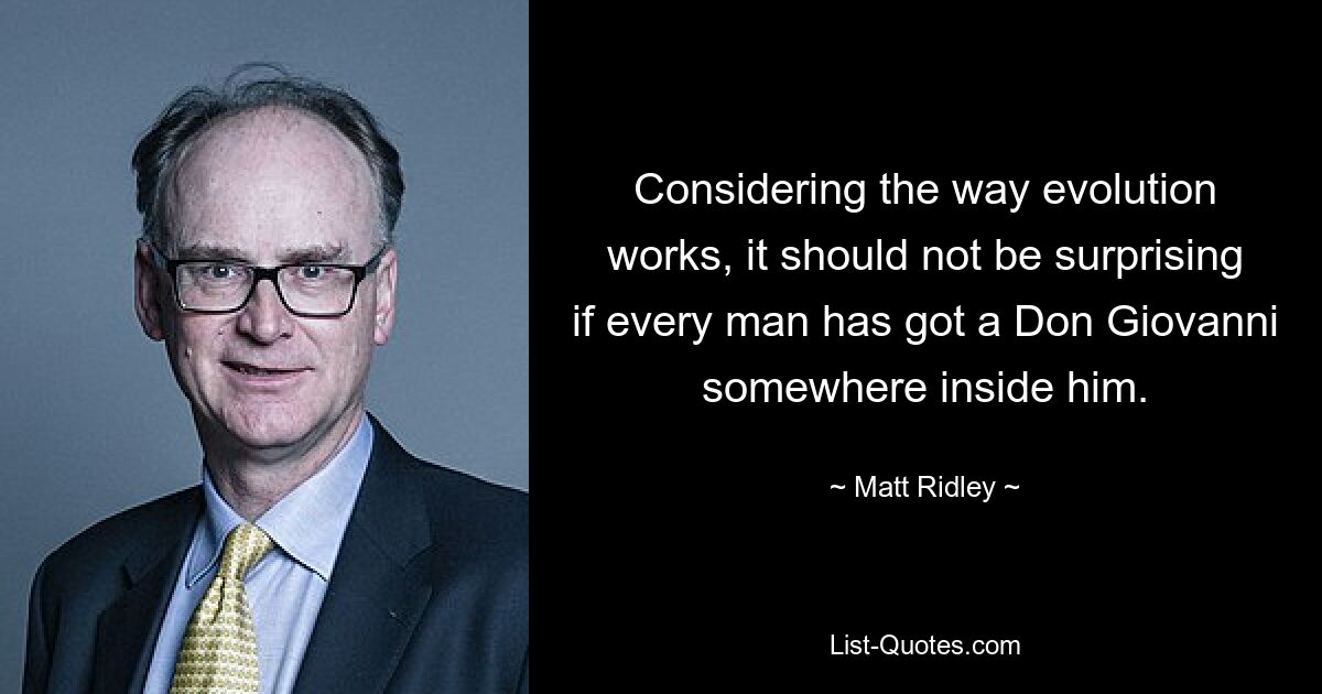 Considering the way evolution works, it should not be surprising if every man has got a Don Giovanni somewhere inside him. — © Matt Ridley