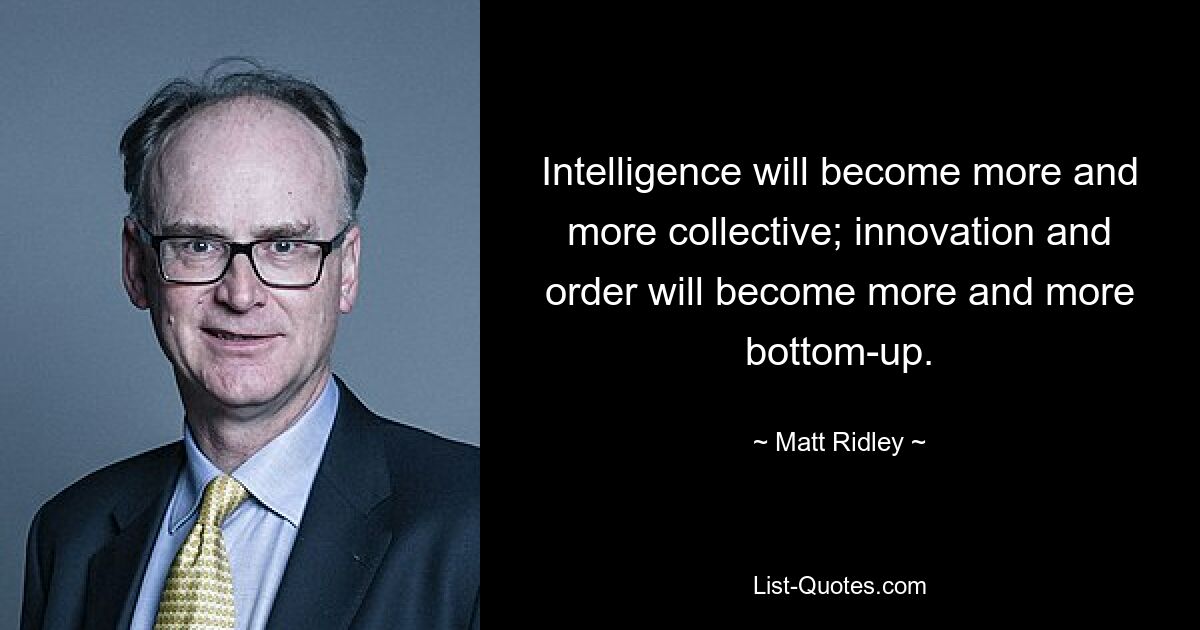 Intelligence will become more and more collective; innovation and order will become more and more bottom-up. — © Matt Ridley