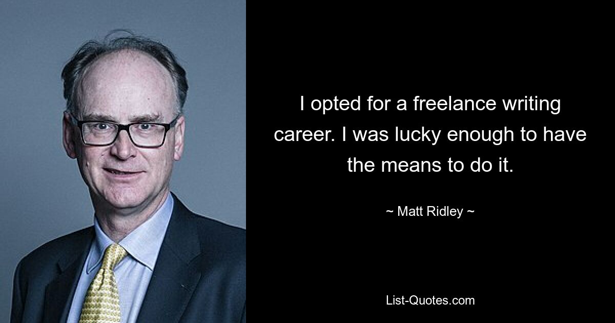 I opted for a freelance writing career. I was lucky enough to have the means to do it. — © Matt Ridley