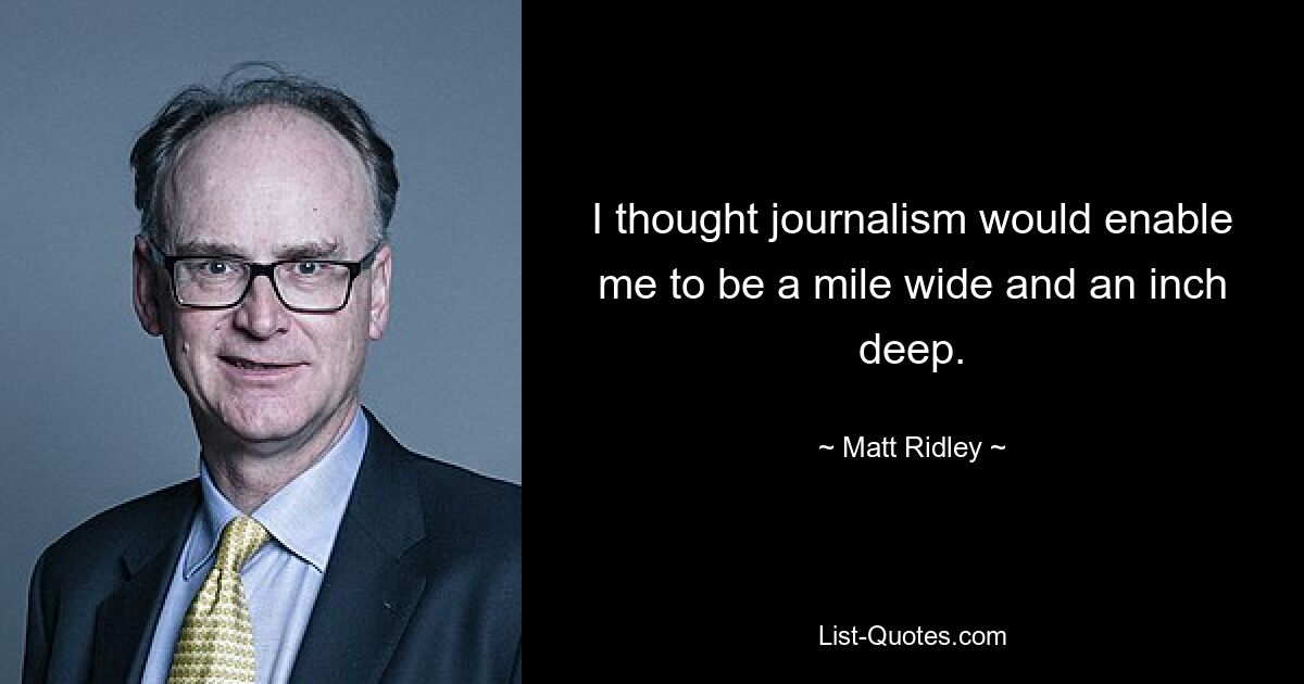 I thought journalism would enable me to be a mile wide and an inch deep. — © Matt Ridley