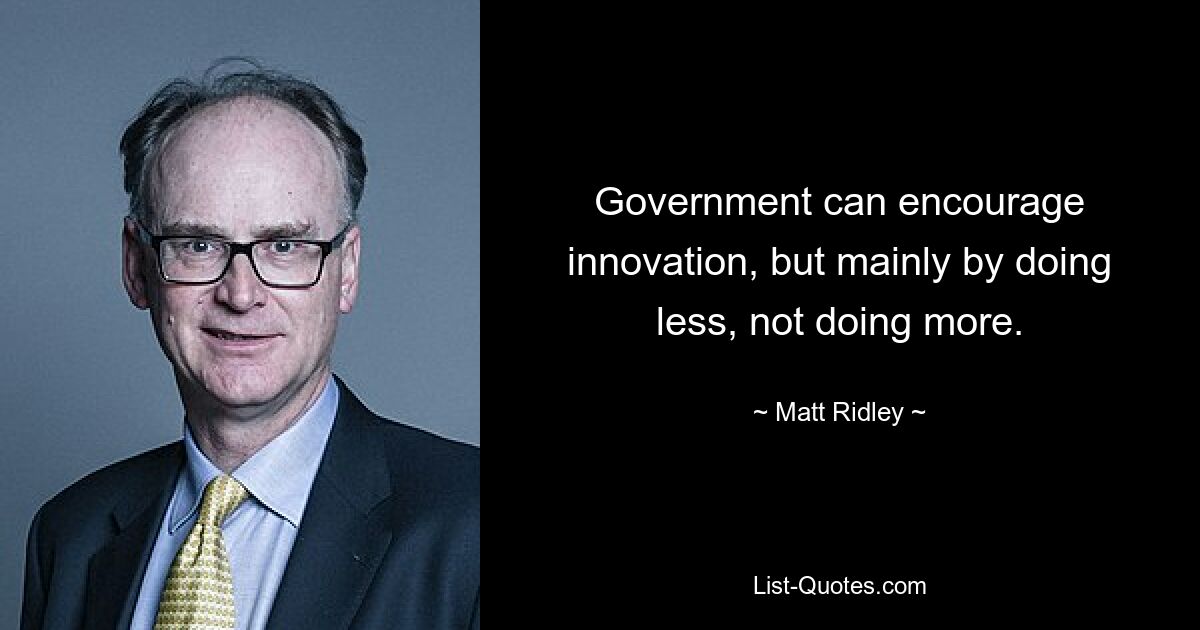 Government can encourage innovation, but mainly by doing less, not doing more. — © Matt Ridley