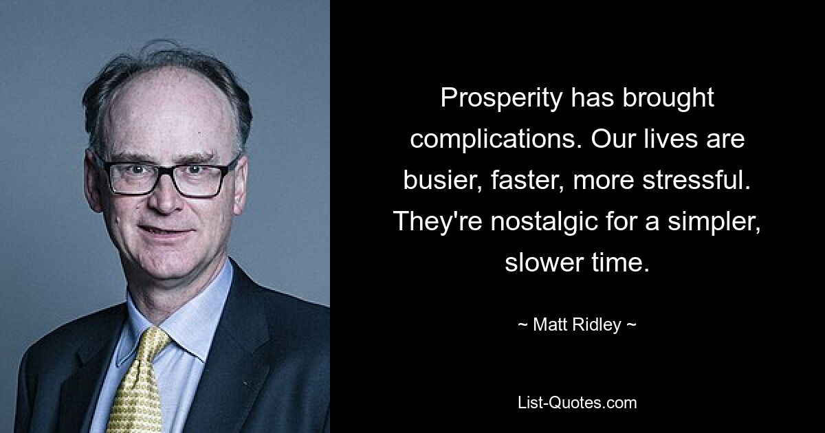 Prosperity has brought complications. Our lives are busier, faster, more stressful. They're nostalgic for a simpler, slower time. — © Matt Ridley