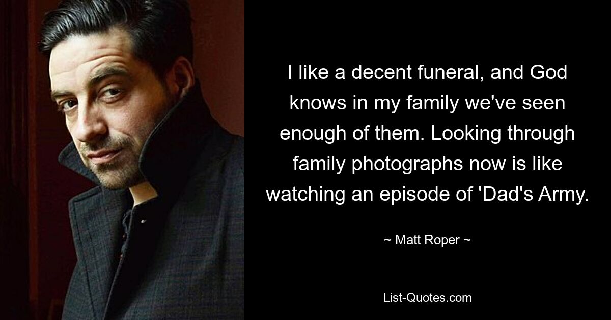 I like a decent funeral, and God knows in my family we've seen enough of them. Looking through family photographs now is like watching an episode of 'Dad's Army. — © Matt Roper