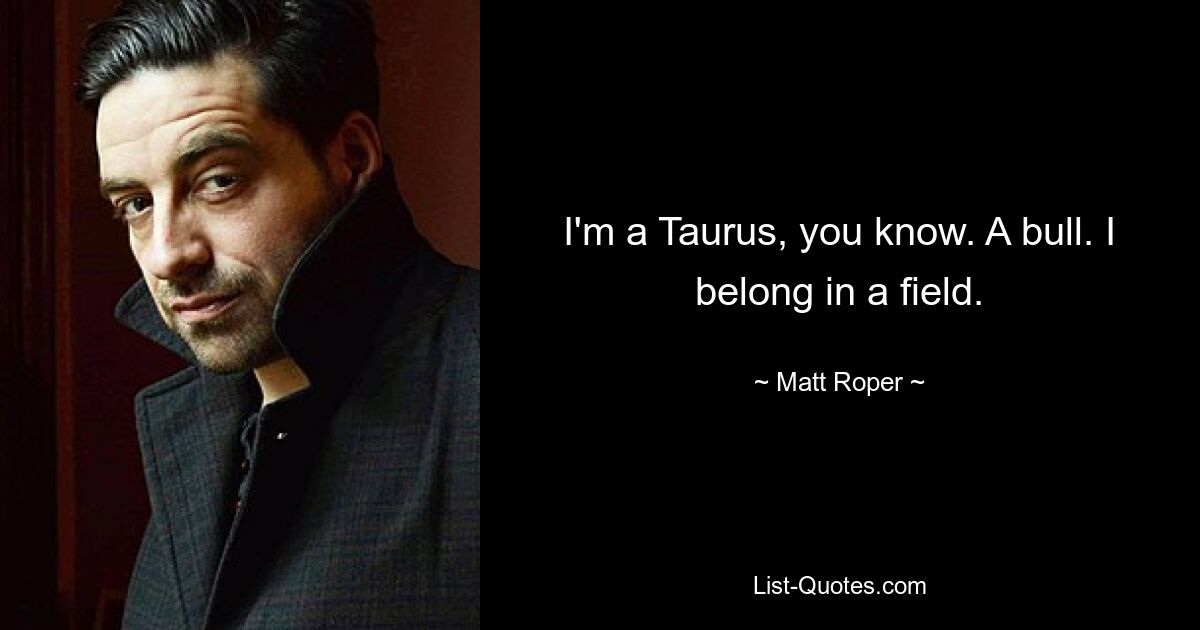 I'm a Taurus, you know. A bull. I belong in a field. — © Matt Roper