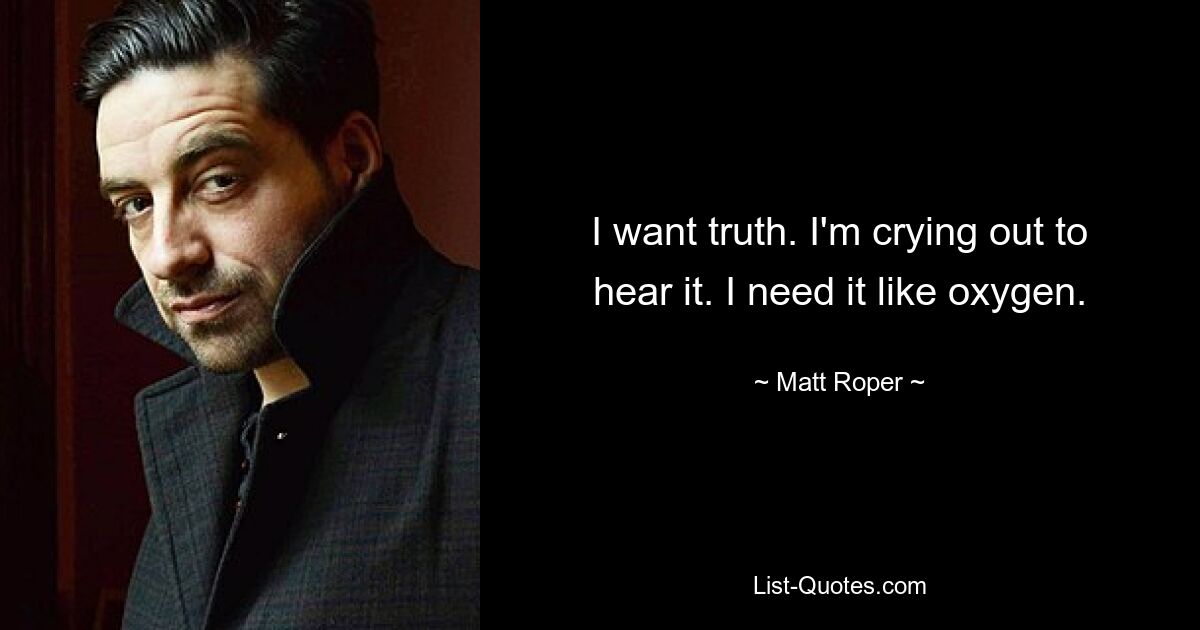 I want truth. I'm crying out to hear it. I need it like oxygen. — © Matt Roper