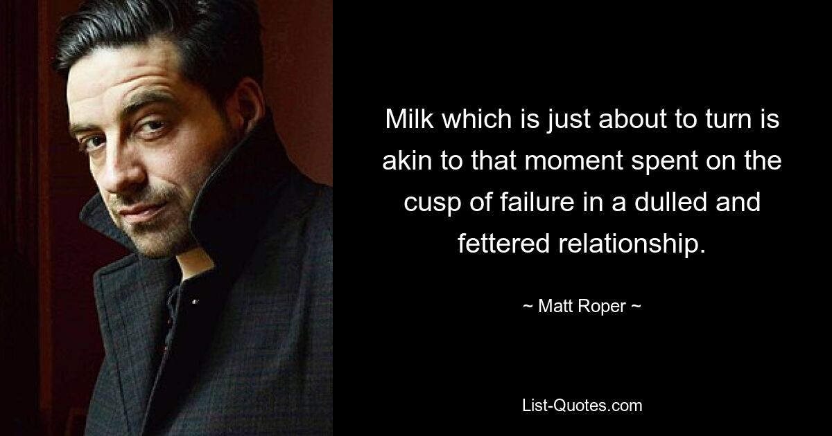 Milk which is just about to turn is akin to that moment spent on the cusp of failure in a dulled and fettered relationship. — © Matt Roper