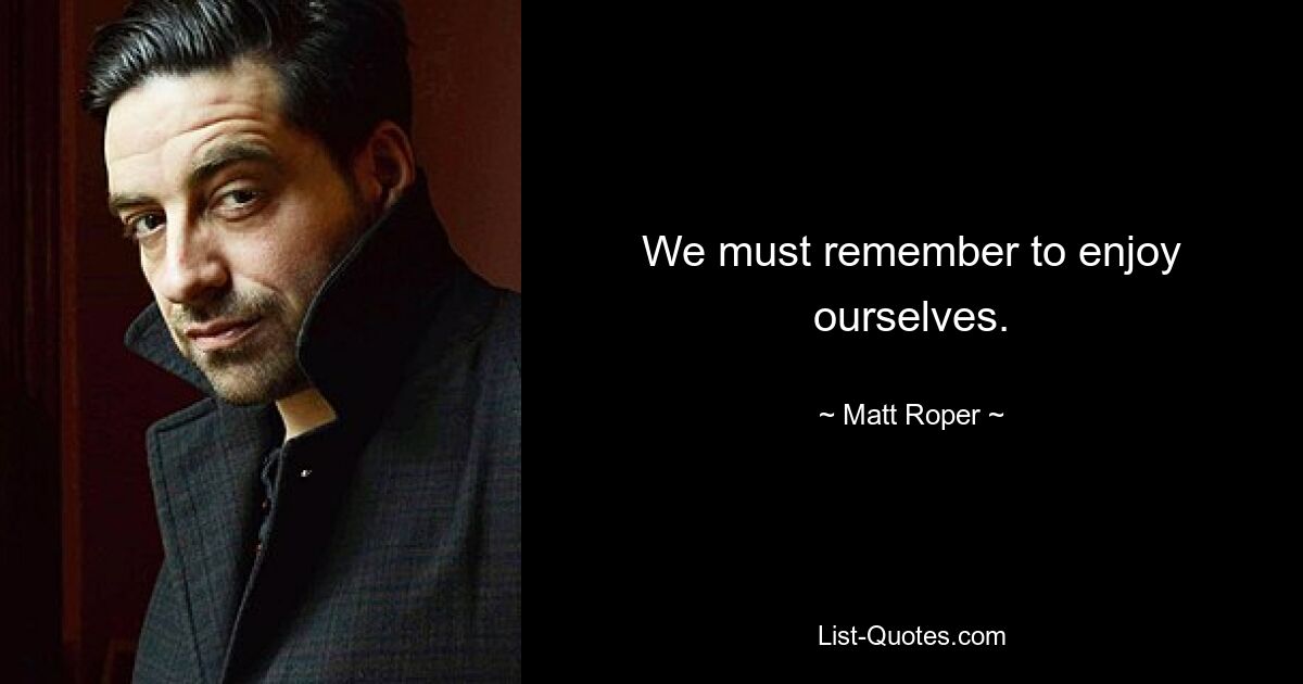 We must remember to enjoy ourselves. — © Matt Roper