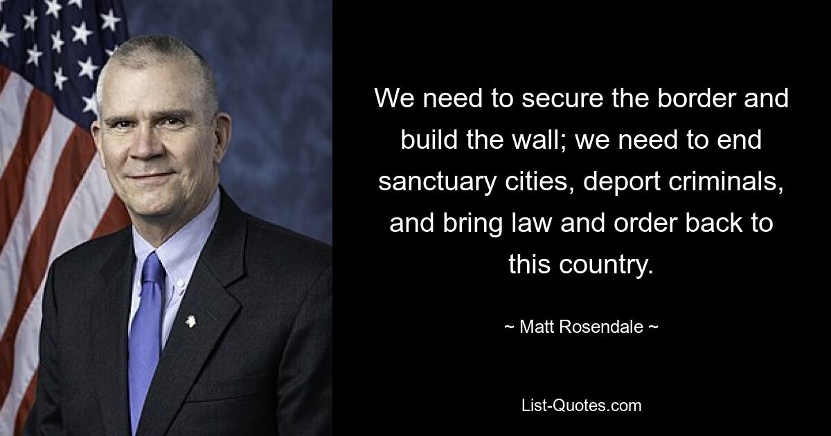 We need to secure the border and build the wall; we need to end sanctuary cities, deport criminals, and bring law and order back to this country. — © Matt Rosendale