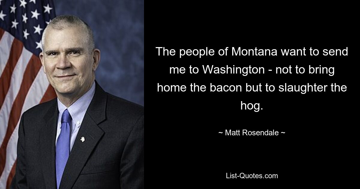 The people of Montana want to send me to Washington - not to bring home the bacon but to slaughter the hog. — © Matt Rosendale