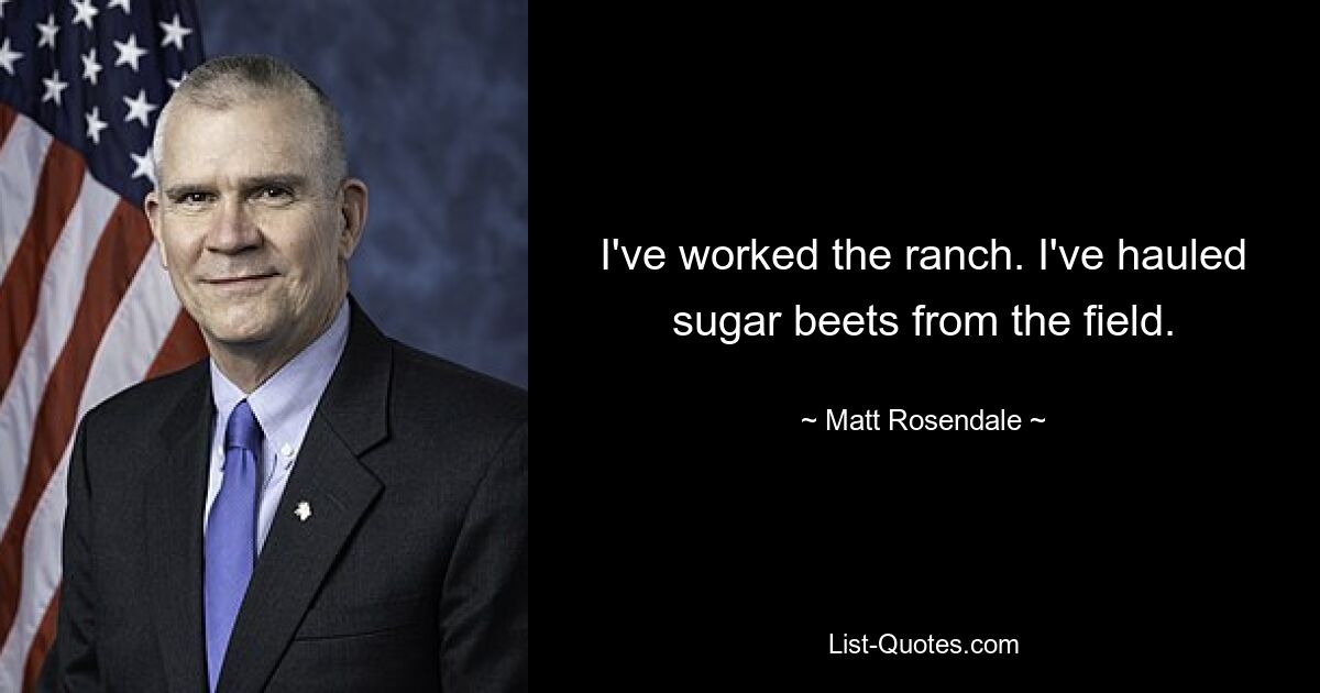 I've worked the ranch. I've hauled sugar beets from the field. — © Matt Rosendale