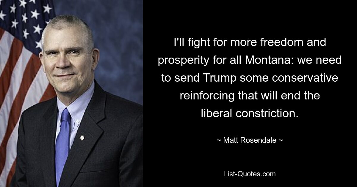 I'll fight for more freedom and prosperity for all Montana: we need to send Trump some conservative reinforcing that will end the liberal constriction. — © Matt Rosendale