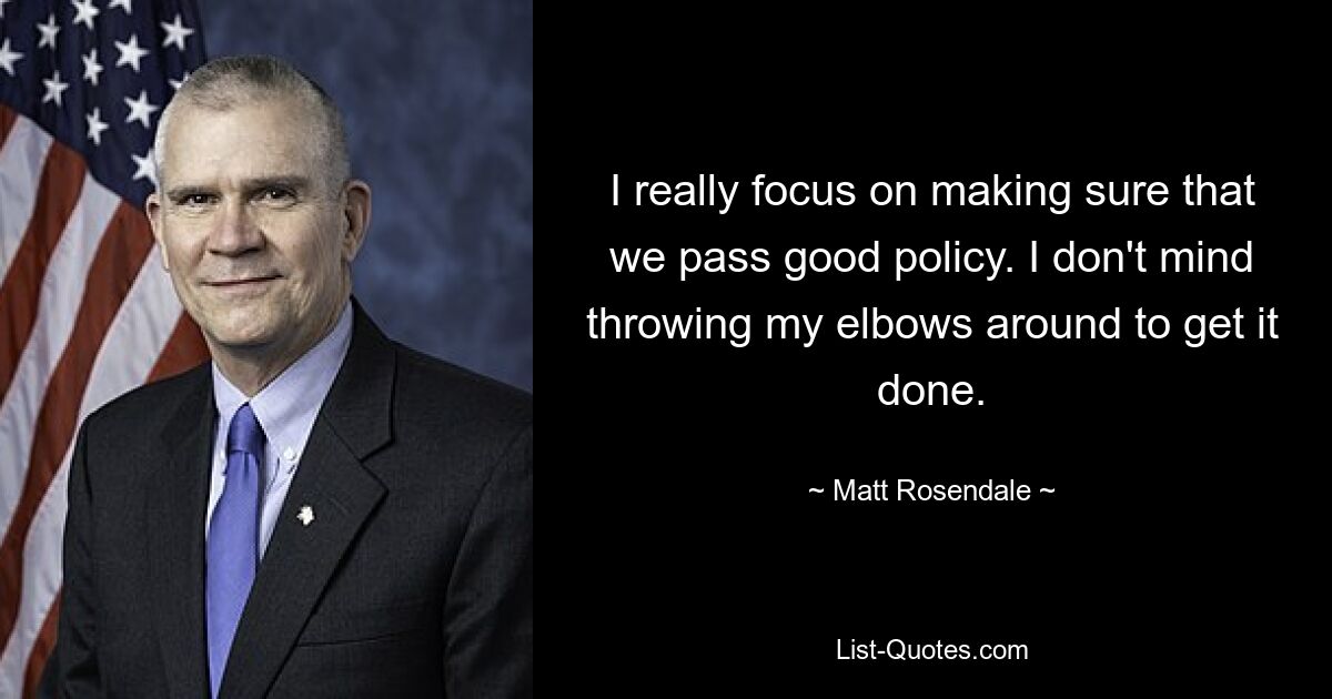 I really focus on making sure that we pass good policy. I don't mind throwing my elbows around to get it done. — © Matt Rosendale