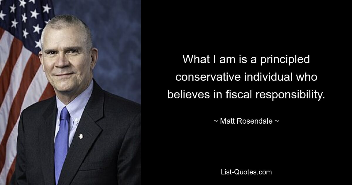 What I am is a principled conservative individual who believes in fiscal responsibility. — © Matt Rosendale