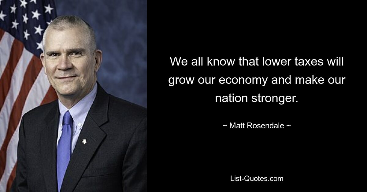 We all know that lower taxes will grow our economy and make our nation stronger. — © Matt Rosendale