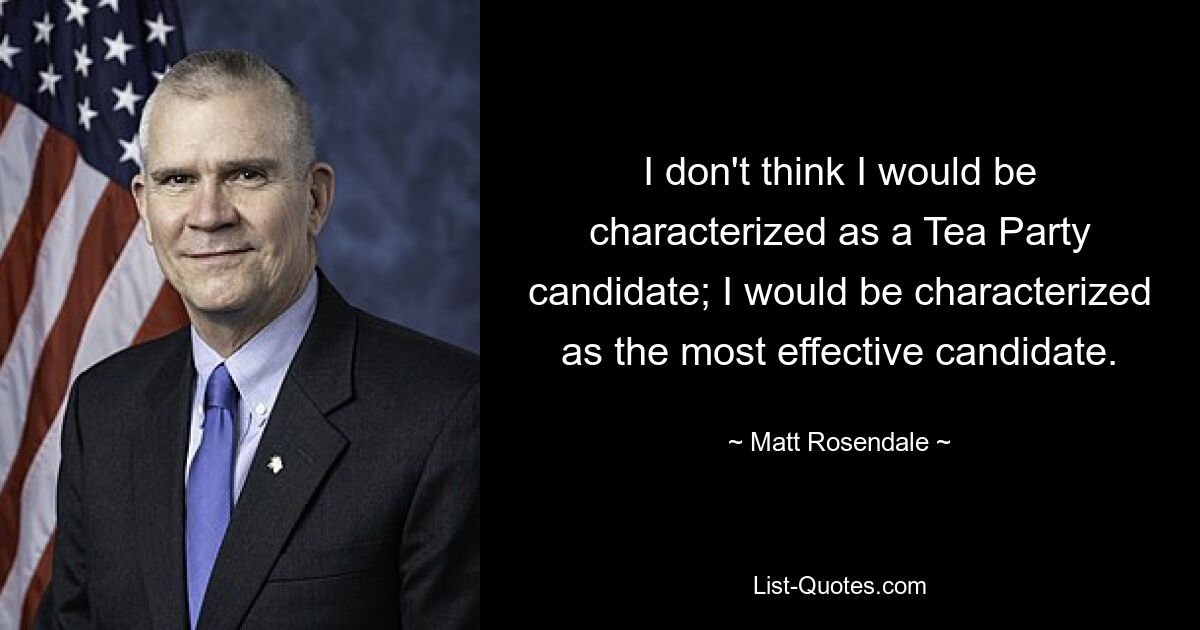 I don't think I would be characterized as a Tea Party candidate; I would be characterized as the most effective candidate. — © Matt Rosendale