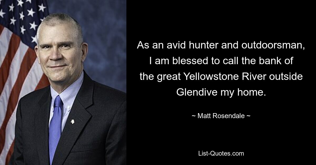 As an avid hunter and outdoorsman, I am blessed to call the bank of the great Yellowstone River outside Glendive my home. — © Matt Rosendale