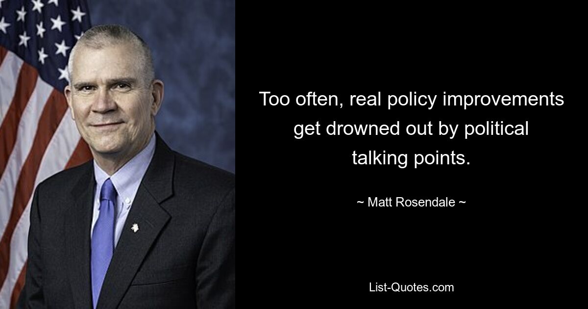 Too often, real policy improvements get drowned out by political talking points. — © Matt Rosendale