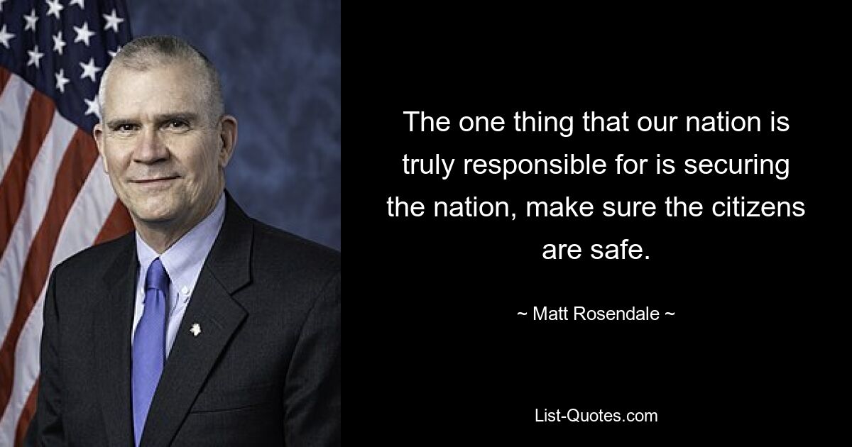 The one thing that our nation is truly responsible for is securing the nation, make sure the citizens are safe. — © Matt Rosendale