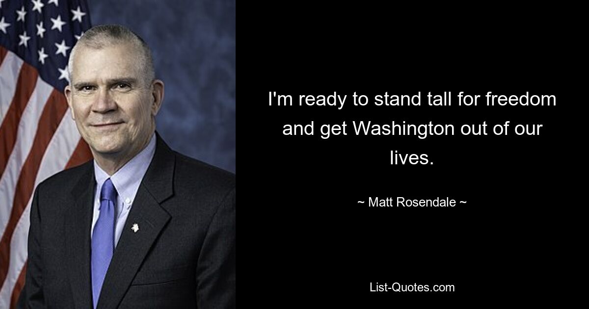 I'm ready to stand tall for freedom and get Washington out of our lives. — © Matt Rosendale