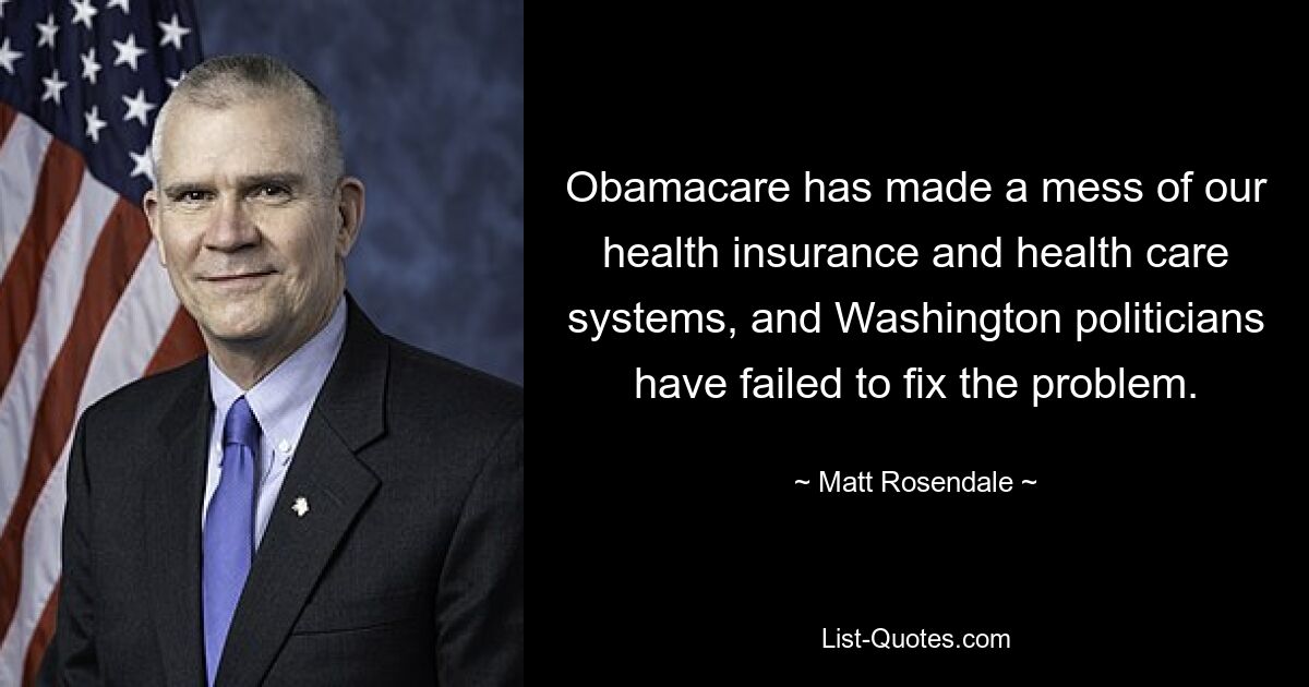 Obamacare has made a mess of our health insurance and health care systems, and Washington politicians have failed to fix the problem. — © Matt Rosendale