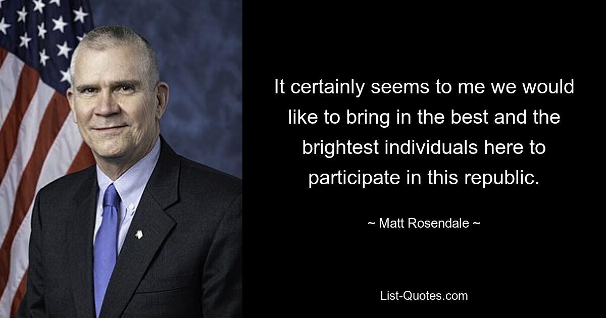 It certainly seems to me we would like to bring in the best and the brightest individuals here to participate in this republic. — © Matt Rosendale