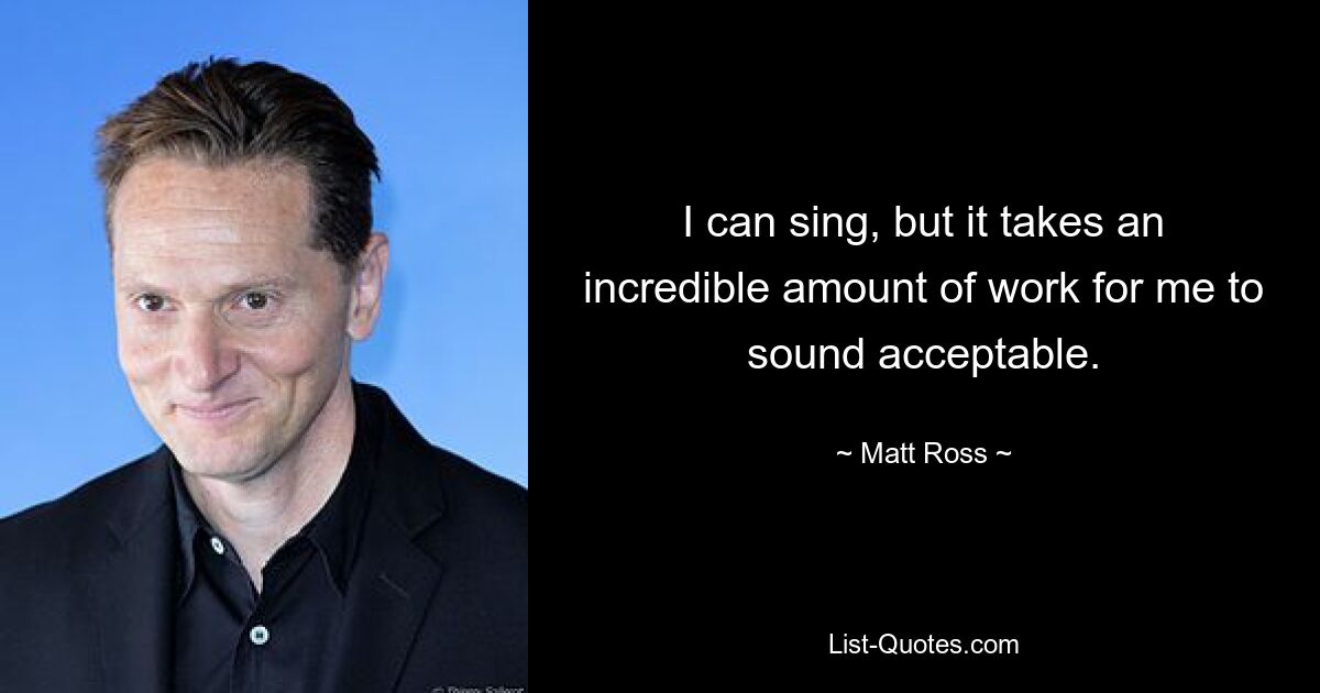 I can sing, but it takes an incredible amount of work for me to sound acceptable. — © Matt Ross