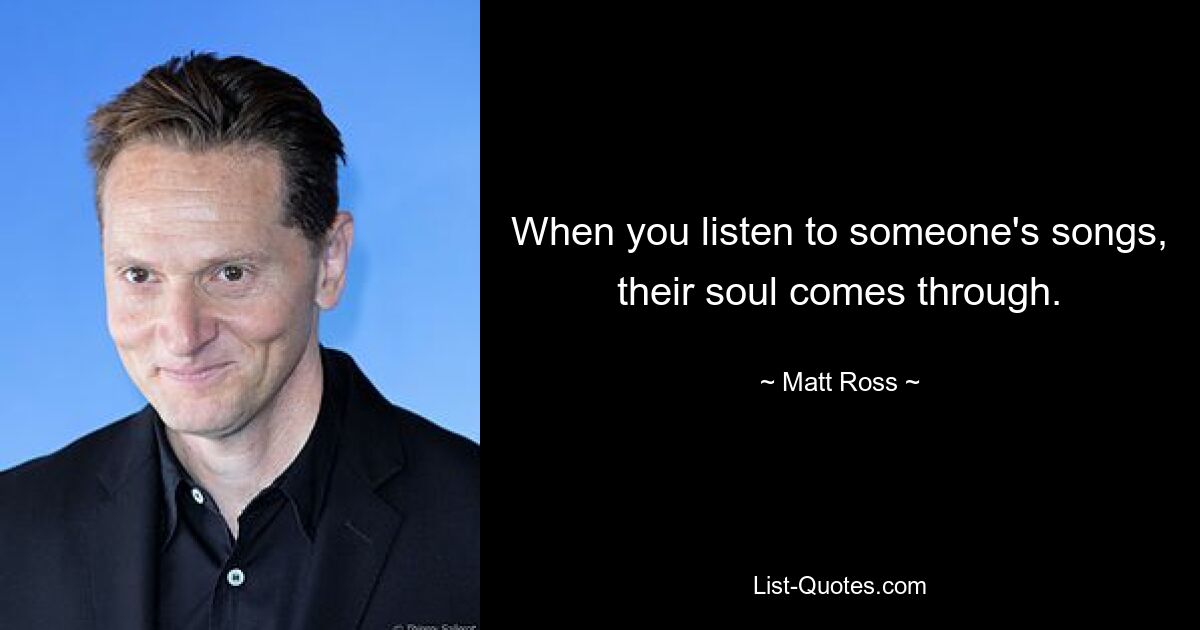 When you listen to someone's songs, their soul comes through. — © Matt Ross